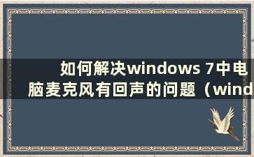 如何解决windows 7中电脑麦克风有回声的问题（windows 7麦克风有回声）